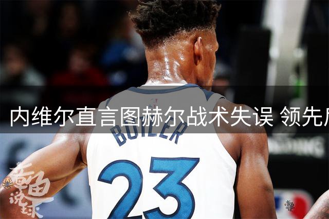 内维尔直言图赫尔战术失误 领先后换人策略遭质疑
